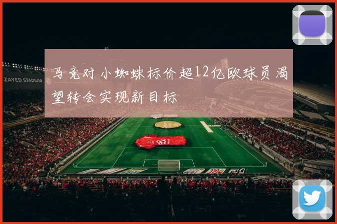 马竞对小蜘蛛标价超12亿欧球员渴望转会实现新目标
