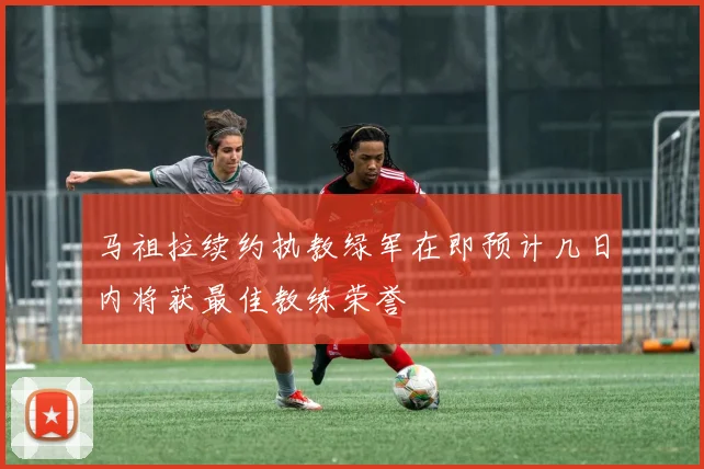 马祖拉续约执教绿军在即预计几日内将获最佳教练荣誉