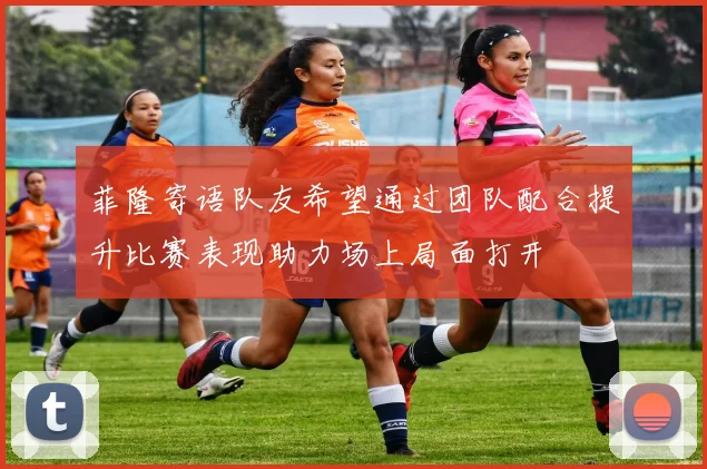菲隆寄语队友希望通过团队配合提升比赛表现助力场上局面打开