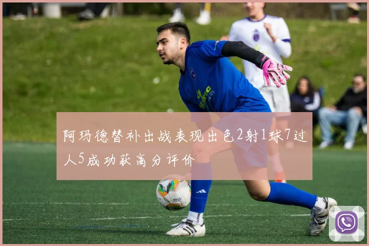 阿玛德替补出战表现出色2射1球7过人5成功获高分评价