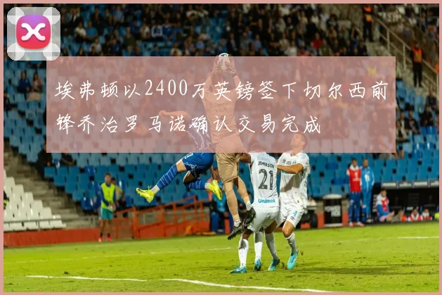 埃弗顿以2400万英镑签下切尔西前锋乔治罗马诺确认交易完成