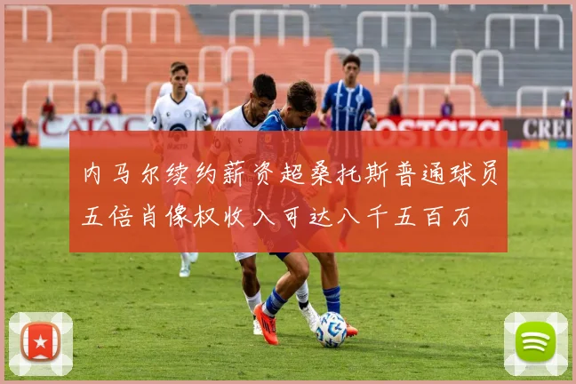 内马尔续约薪资超桑托斯普通球员五倍肖像权收入可达八千五百万