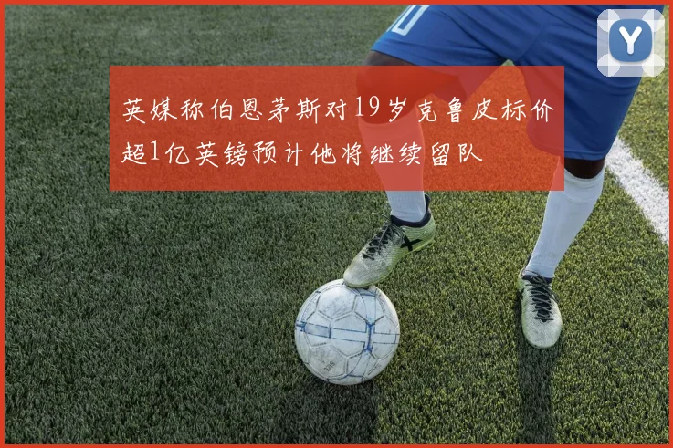 英媒称伯恩茅斯对19岁克鲁皮标价超1亿英镑预计他将继续留队