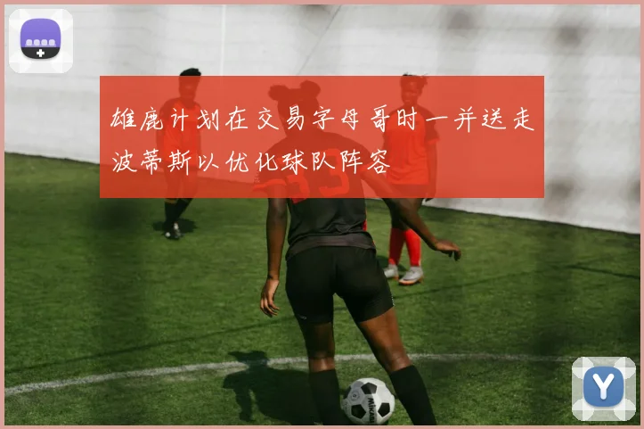 雄鹿计划在交易字母哥时一并送走波蒂斯以优化球队阵容