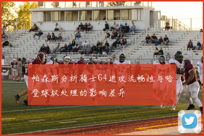 帕森斯分析骑士G4进攻流畅性与哈登球权处理的影响差异