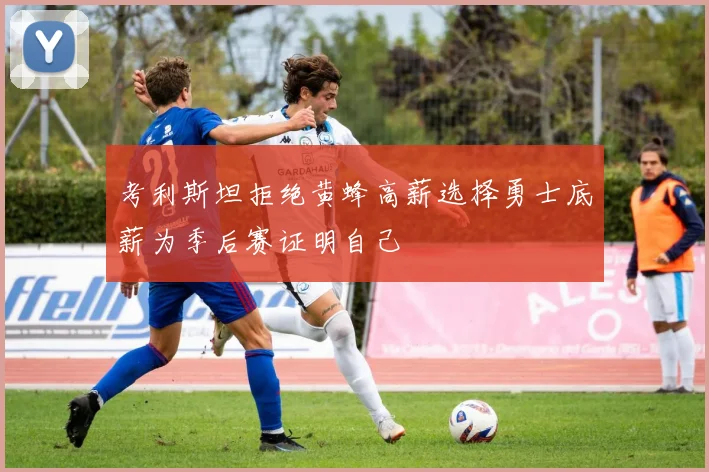 考利斯坦拒绝黄蜂高薪选择勇士底薪为季后赛证明自己