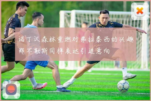 诺丁汉森林重燃对弗拉泰西的兴趣那不勒斯同样表达引进意向