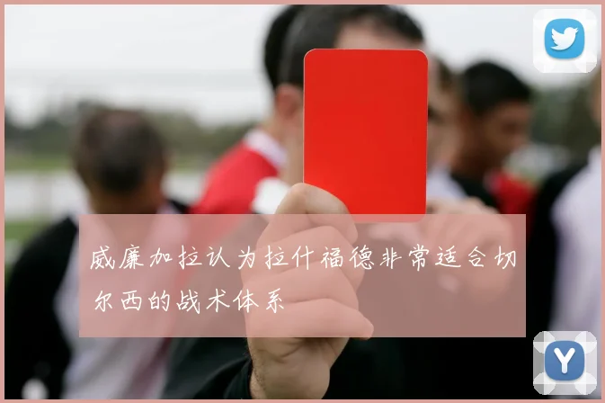 威廉加拉认为拉什福德非常适合切尔西的战术体系