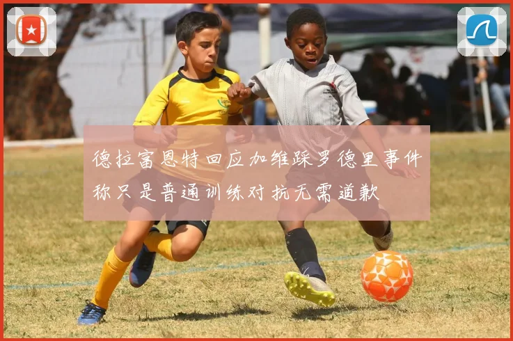 德拉富恩特回应加维踩罗德里事件称只是普通训练对抗无需道歉