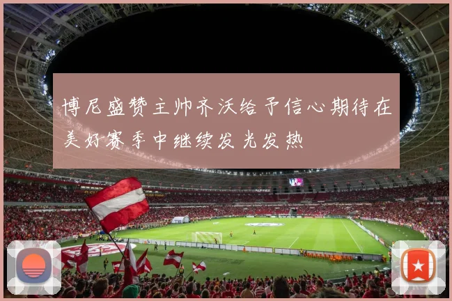 博尼盛赞主帅齐沃给予信心期待在美好赛季中继续发光发热