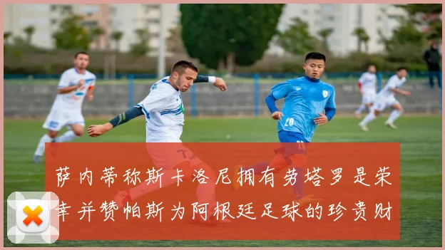 萨内蒂称斯卡洛尼拥有劳塔罗是荣幸并赞帕斯为阿根廷足球的珍贵财富