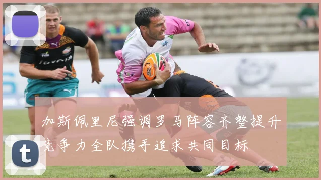 加斯佩里尼强调罗马阵容齐整提升竞争力全队携手追求共同目标