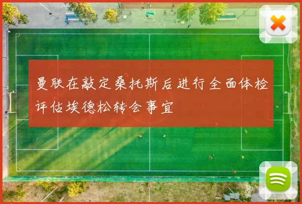 曼联在敲定桑托斯后进行全面体检评估埃德松转会事宜