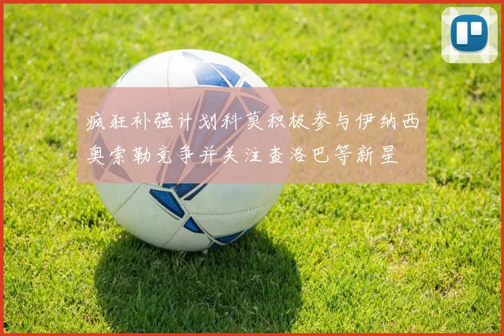 疯狂补强计划科莫积极参与伊纳西奥索勒竞争并关注查洛巴等新星