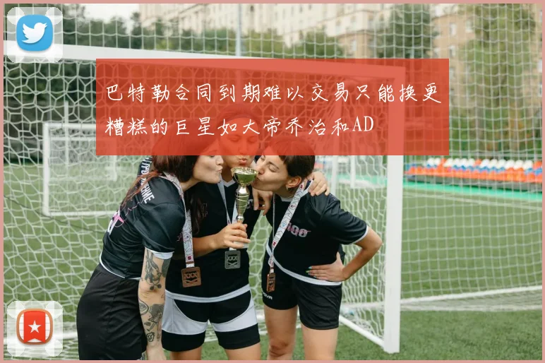 巴特勒合同到期难以交易只能换更糟糕的巨星如大帝乔治和AD