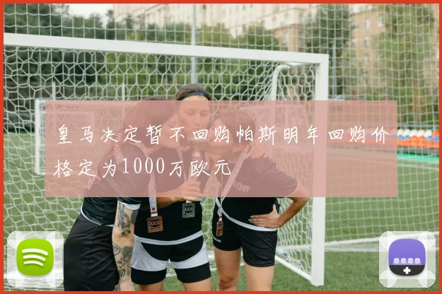 皇马决定暂不回购帕斯明年回购价格定为1000万欧元