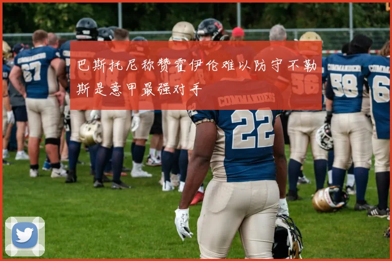 巴斯托尼称赞霍伊伦难以防守不勒斯是意甲最强对手