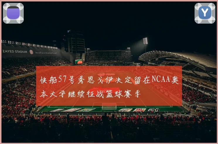 快船57号秀恩戈伊决定留在NCAA奥本大学继续征战篮球赛季