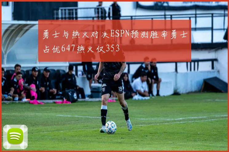勇士与热火对决ESPN预测胜率勇士占优647热火仅353