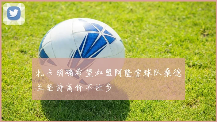 扎卡明确希望加盟阿隆索球队桑德兰坚持高价不让步