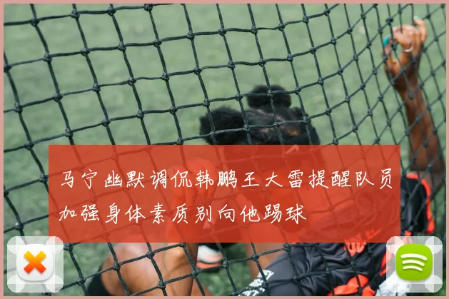 马宁幽默调侃韩鹏王大雷提醒队员加强身体素质别向他踢球