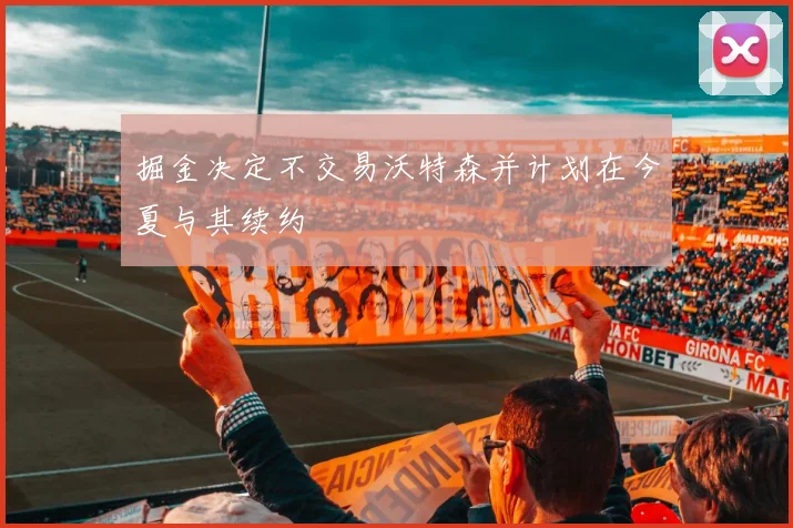 掘金决定不交易沃特森并计划在今夏与其续约
