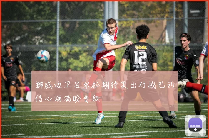 挪威边卫吕尔松期待复出对战巴西信心满满盼晋级