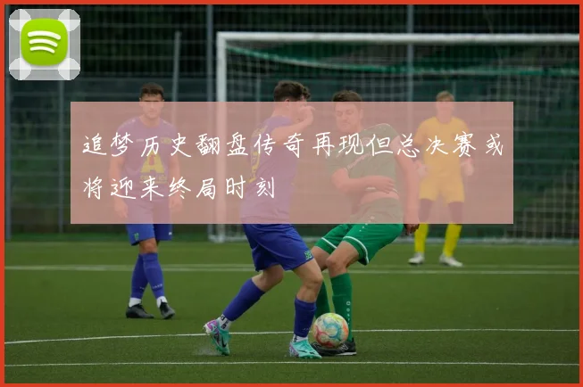 追梦历史翻盘传奇再现但总决赛或将迎来终局时刻