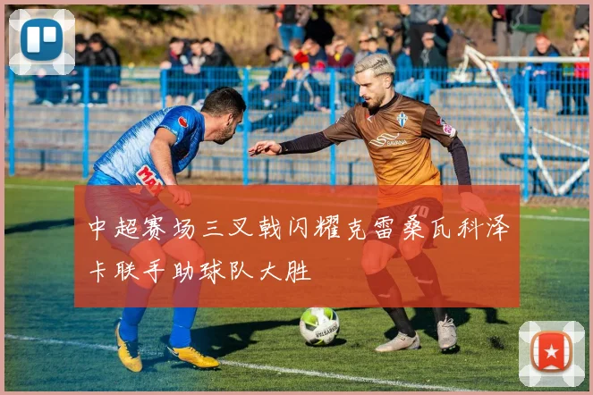 中超赛场三叉戟闪耀克雷桑瓦科泽卡联手助球队大胜