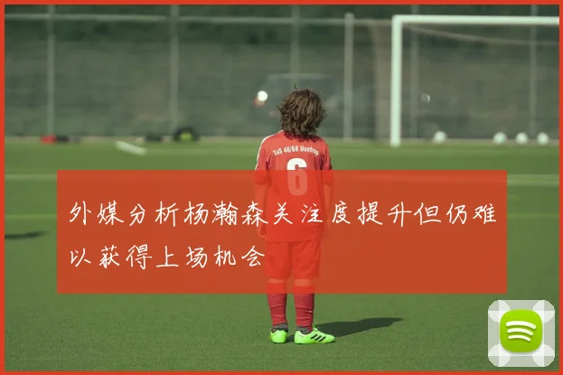 外媒分析杨瀚森关注度提升但仍难以获得上场机会