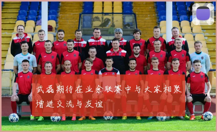 武磊期待在业余联赛中与大家相聚增进交流与友谊