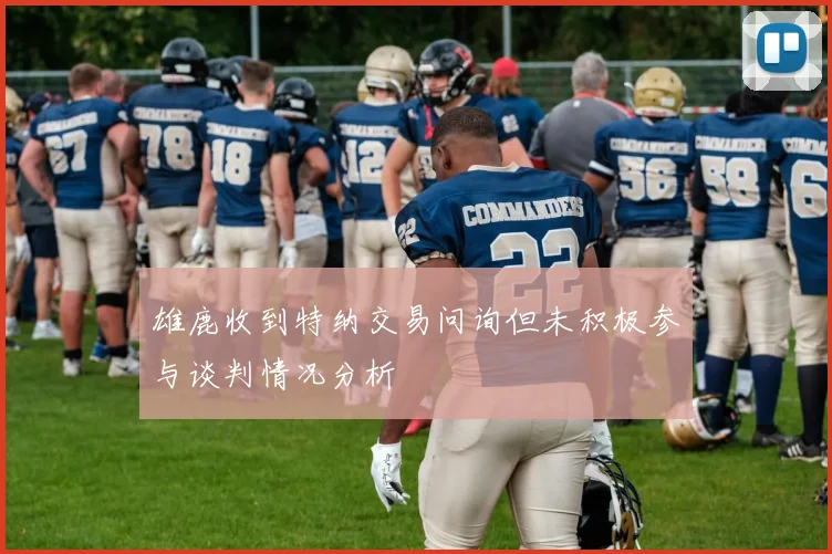 雄鹿收到特纳交易问询但未积极参与谈判情况分析