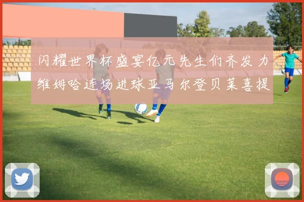 闪耀世界杯盛宴亿元先生们齐发力维姆哈连场进球亚马尔登贝莱喜提首球