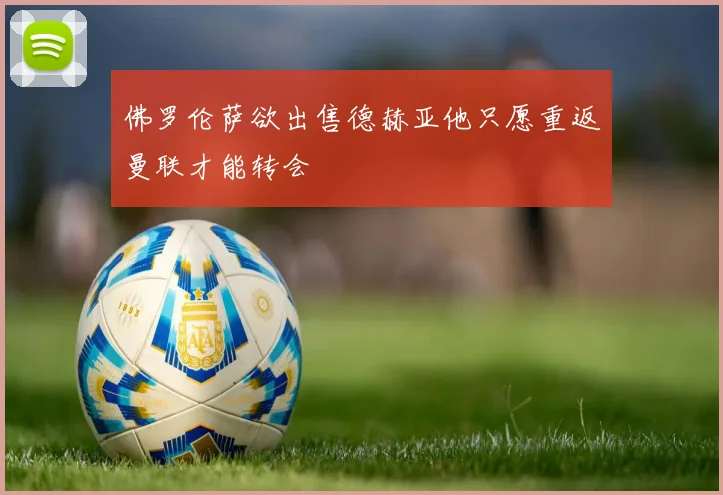 佛罗伦萨欲出售德赫亚他只愿重返曼联才能转会
