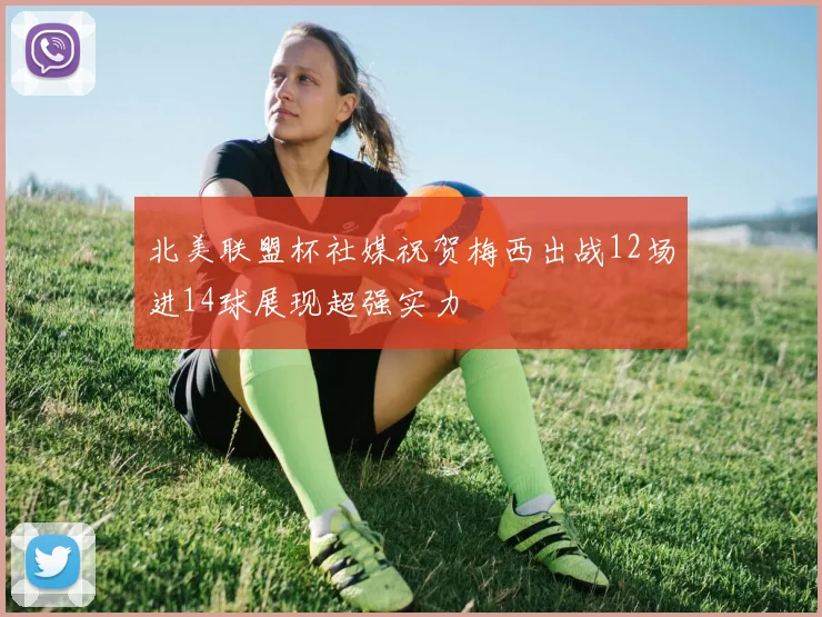 北美联盟杯社媒祝贺梅西出战12场进14球展现超强实力