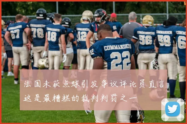 法国未获点球引发争议评论员直言这是最糟糕的裁判判罚之一
