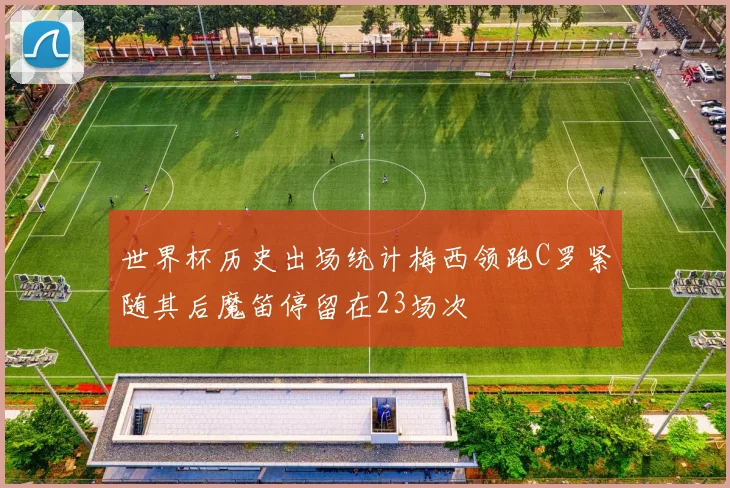 世界杯历史出场统计梅西领跑C罗紧随其后魔笛停留在23场次